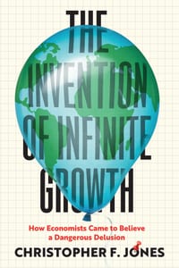 The Invention of Infinite Growth: How Economists Came to Believe a Dangerous Delusion cover