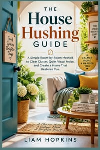 The House Hushing Guide: A Simple Room-by-Room Method to Clear Clutter, Quiet Visual Noise, and Create a Home That Restores You. (Full images Incuded) cover