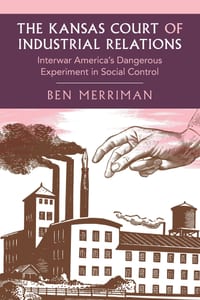 The Kansas Court of Industrial Relations: Interwar America's Dangerous Experiment in Social Control cover