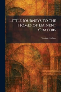 Little Journeys To The Homes Of Eminent Orators cover