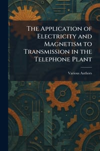 The Application of Electricity and Magnetism to Transmission in the Telephone Plant cover