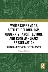 White Supremacy, Settler Colonialism, Modernist Architecture, and Contemporary Preservation: Remaking the Past, Preserving Power cover
