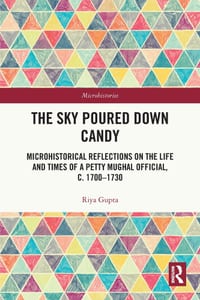 The Sky Poured Down Candy: Microhistorical Reflections on the Life and Times of a Petty Mughal Official, c. 1700-1730 cover
