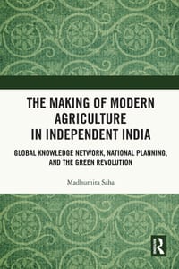 The Making of Modern Agriculture in Independent India: Global Knowledge Network, National Planning, and the Green Revolution cover