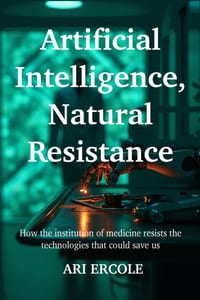 Artificial Intelligence, Natural Resistance: How the institution of medicine resists the technologies that could save us cover