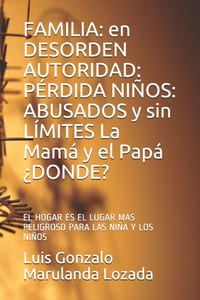 Familia: en DESORDEN AUTORIDAD: PÉRDIDA NIÑOS: ABUSADOS y sin LÍMITES La Mamá y el Papá ¿DONDE?: EL HOGAR ES EL LUGAR MAS PELIGROSO PARA LAS NIÑOS (A) cover