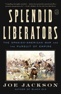 Splendid Liberators: The Spanish-American War and the Pursuit of Empire cover