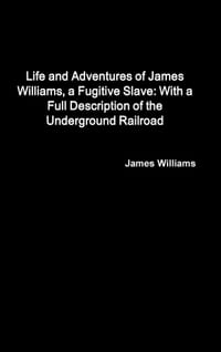 Life and Adventures of James Williams, a Fugitive Slave: With a Full Description of the Underground Railroad cover