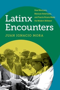 Latinx Encounters: How Mexicans, Mexican Americans, and Puerto Ricans Made the Modern Midwest cover