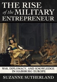 The Rise of the Military Entrepreneur: War, Diplomacy, and Knowledge in Habsburg Europe cover