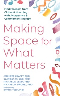 Making Space for What Matters: Find Freedom from Clutter and Hoarding with Acceptance and Commitment Therapy cover