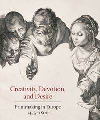 Creativity, Devotion, and Desire: Printmaking in Europe 1475-1800 cover
