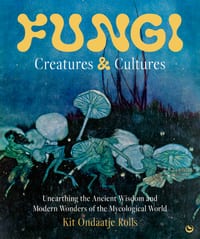 Fungi: Creatures & Cultures: Unearthing the Ancient Wisdom and Modern Wonders of the Mycological World cover