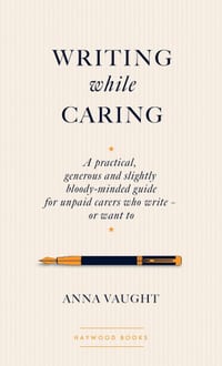 Writing while Caring: A Practical, Generous and Slightly Bloody-Minded Guide for Unpaid Carers Who Write - Or Want To cover