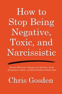 How to Stop Being Negative, Toxic, and Narcissistic: Become Self-Aware, Manage Your Emotions, Break Manipulative Habits, and Build Healthier Relations cover