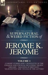 The Collected Short Supernatural & Weird Fiction of Jerome K. Jerome Volume 1: 15 Short Stories and 1 Novellette of the Strange and Unusual Including cover