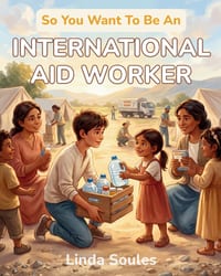 So You Want To Be An International Aid Worker: A Kids' Guide to Humanitarian Aid, Disaster Relief, Refugee Camps, and the Caring People Who Bring Help cover