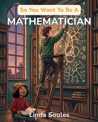 So You Want To Be A Mathematician: A Kids' Guide to Numbers, Patterns, Proofs, and the Brilliant Problem Solvers Who Uncover the Hidden Rules of the U cover