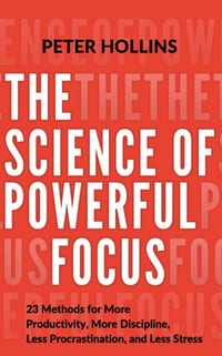 The Science of Powerful Focus: 23 Methods for More Productivity, More Discipline, Less Procrastination, and Less Stress cover