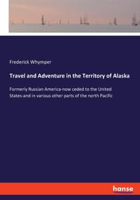 Travel and Adventure in the Territory of Alaska: Formerly Russian America-now ceded to the United States-and in various other parts of the north Pacif cover