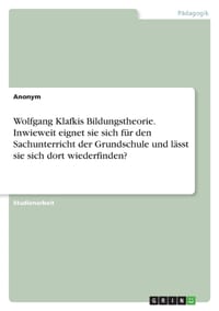 Wolfgang Klafkis Bildungstheorie. Inwieweit eignet sie sich für den Sachunterricht der Grundschule und lässt sie sich dort wiederfinden? cover