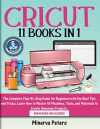 Cricut: 11 Books in 1 - The Complete Step-By-Step Guide for Beginners with the Best Tips and Tricks. Learn How to Master All Machines, Tools, and Mate cover