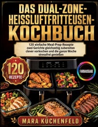 Das Dual-Zone-Heißluftfritteusen-Kochbuch: 120 einfache Meal-Prep-Rezepte - zwei Gerichte gleichzeitig zubereiten, clever vorkochen und die ganze Woch cover