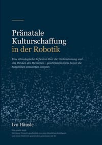Pränatale Kulturschaffung in der Robotik: Eine ethnologische Reflexion über die Wahrnehmung und das Denken des Menschen. Geschrieben 2006, bevor die M cover