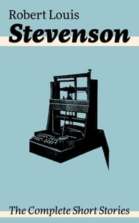 The Complete Short Stories: Short Story Collections by the Prolific Scottish Novelist, Poet, Essayist, and Travel Writer, Author of Treasure Island, t cover