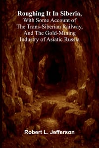 Roughing it in Siberia, with some account of the Trans-Siberian railway, and the gold-mining industry of Asiatic Russia cover