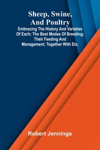 Sheep, Swine, and Poultry; Embracing the History and Varieties of Each; The Best Modes of Breeding; Their Feeding and Management; Together with etc. cover