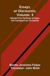 Essays, or discourses, vol. 3: Selected from the works of Feyjoo, and translated from the Spanish cover