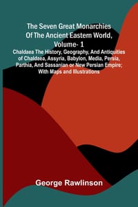 The Seven Great Monarchies Of The Ancient Eastern World, Vol 1: Chaldaea The History, Geography, And Antiquities Of Chaldaea, Assyria, Babylon, Media, cover