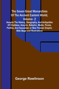 The Seven Great Monarchies Of The Ancient Eastern World, Vol 2: Assyria The History, Geography, And Antiquities Of Chaldaea, Assyria, Babylon, Media, cover