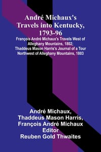 André Michaux's Travels into Kentucky, 1793-96; François André Michaux's Travels West of Alleghany Mountains, 1802; Thaddeus Mason Harris's Journal of cover