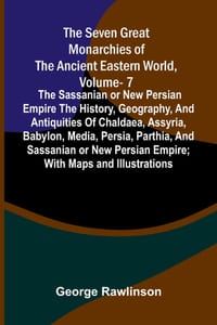 The Seven Great Monarchies Of The Ancient Eastern World, Vol 7: The Sassanian or New Persian Empire The History, Geography, And Antiquities Of Chaldae cover