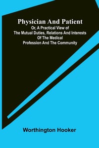 Physician and patient: or, a practical view of the mutual duties, relations and interests of the medical profession and the community cover