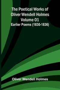 The Poetical Works of Oliver Wendell Holmes - Volume 01: Earlier Poems (1830-1836) cover