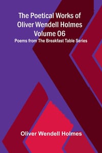 The Poetical Works of Oliver Wendell Holmes - Volume 06; Poems from the Breakfast Table Series cover