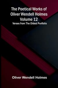 The Poetical Works of Oliver Wendell Holmes - Volume 12; Verses from the Oldest Portfolio cover