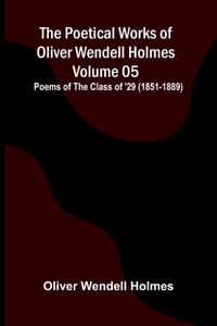 The Poetical Works of Oliver Wendell Holmes - Volume 05; Poems of the Class of '29 (1851-1889) cover