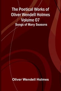 The Poetical Works of Oliver Wendell Holmes - Volume 07: Songs of Many Seasons cover
