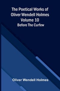 The Poetical Works of Oliver Wendell Holmes - Volume 10: Before the Curfew cover