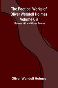 The Poetical Works of Oliver Wendell Holmes - Volume 08; Bunker Hill and Other Poems cover