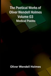 The Poetical Works of Oliver Wendell Holmes - Volume 03: Medical Poems cover