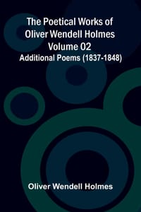 The Poetical Works of Oliver Wendell Holmes - Volume 02; Additional Poems (1837-1848) cover