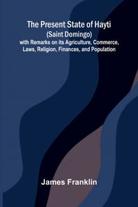 The Present State of Hayti (Saint Domingo) with Remarks on its Agriculture, Commerce, Laws, Religion, Finances, and Population cover