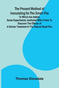 The Present Method of Inoculating for the Small-Pox; To which are added, some experiments, instituted with a view to discover the effects of a similar cover