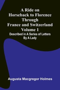 A Ride on Horseback to Florence Through France and Switzerland (Volume 1) Described in a Series of Letters by a Lady cover
