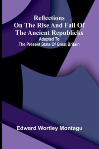 Reflections on the Rise and Fall of the Ancient Republicks; Adapted to the Present State of Great Britain cover